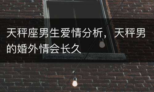 天秤座男生爱情分析，天秤男的婚外情会长久