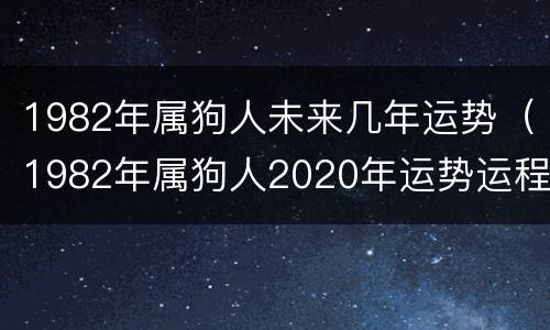 1982年属狗人未来几年运势（1982年属狗人2020年运势运程每月运程）