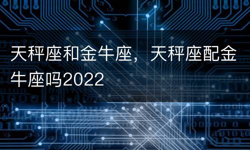 天秤座和金牛座，天秤座配金牛座吗2022