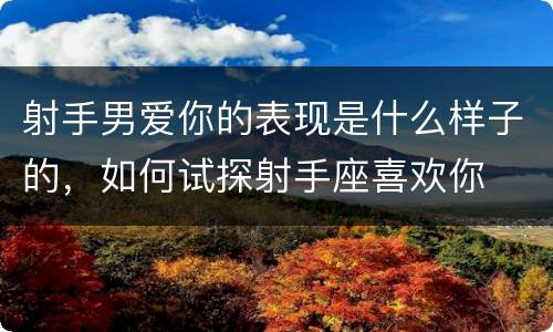 射手男爱你的表现是什么样子的，如何试探射手座喜欢你