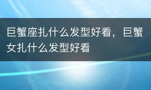 巨蟹座扎什么发型好看，巨蟹女扎什么发型好看