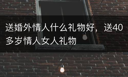 送婚外情人什么礼物好，送40多岁情人女人礼物