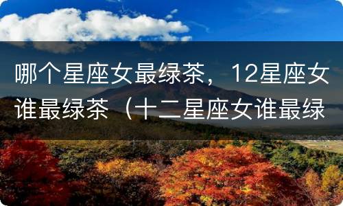 哪个星座女最绿茶，12星座女谁最绿茶（十二星座女谁最绿茶）