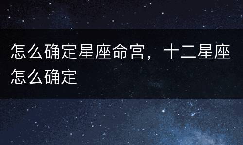 怎么确定星座命宫，十二星座怎么确定