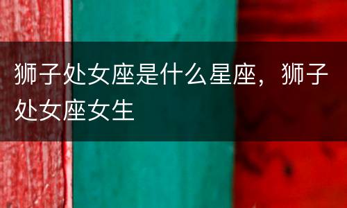 狮子处女座是什么星座，狮子处女座女生