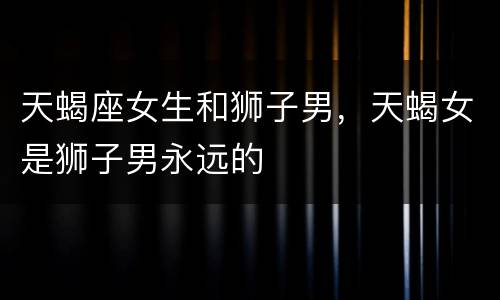 天蝎座女生和狮子男，天蝎女是狮子男永远的