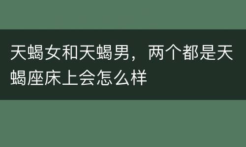 天蝎女和天蝎男，两个都是天蝎座床上会怎么样