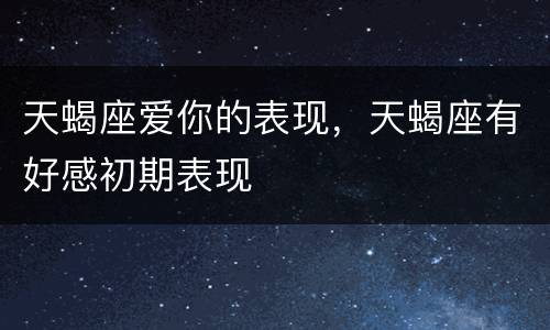 天蝎座爱你的表现，天蝎座有好感初期表现