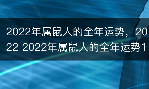 2022年属鼠人的全年运势，2022 2022年属鼠人的全年运势1996年出生