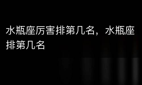 水瓶座厉害排第几名，水瓶座排第几名