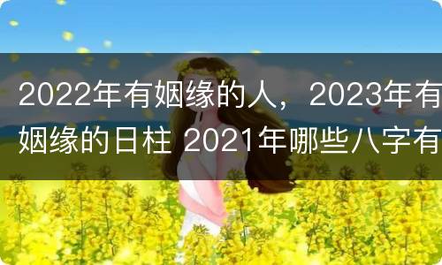 2022年有姻缘的人，2023年有姻缘的日柱 2021年哪些八字有姻缘