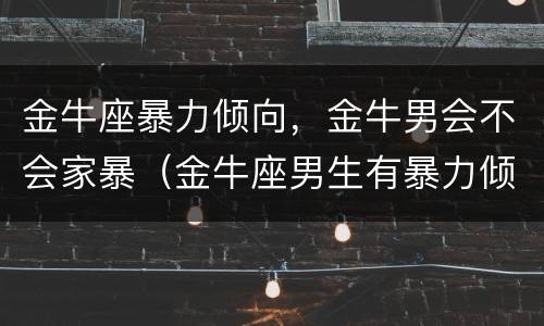 金牛座暴力倾向，金牛男会不会家暴（金牛座男生有暴力倾向吗）