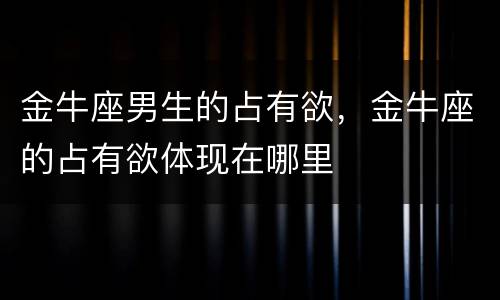 金牛座男生的占有欲，金牛座的占有欲体现在哪里