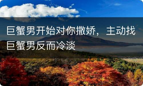 巨蟹男开始对你撒娇，主动找巨蟹男反而冷淡