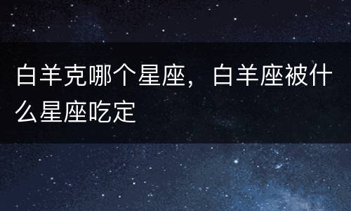 白羊克哪个星座，白羊座被什么星座吃定