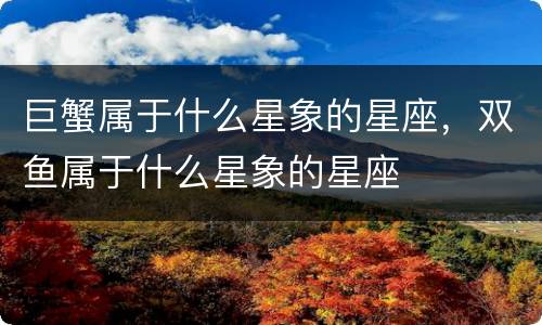 巨蟹属于什么星象的星座，双鱼属于什么星象的星座