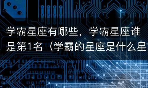 学霸星座有哪些，学霸星座谁是第1名（学霸的星座是什么星座）