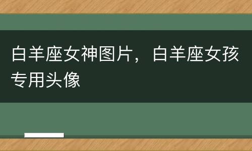 白羊座女神图片，白羊座女孩专用头像