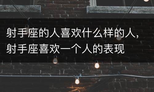 射手座的人喜欢什么样的人，射手座喜欢一个人的表现