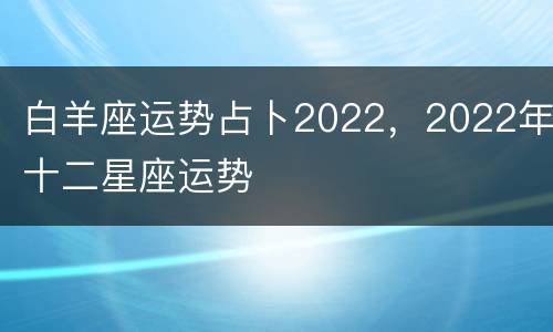 白羊座运势占卜2022，2022年十二星座运势