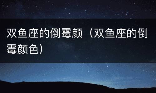 双鱼座的倒霉颜（双鱼座的倒霉颜色）