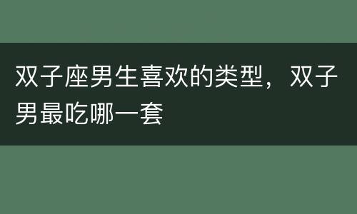 双子座男生喜欢的类型，双子男最吃哪一套