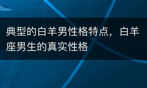 典型的白羊男性格特点，白羊座男生的真实性格
