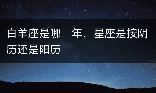 白羊座是哪一年，星座是按阴历还是阳历