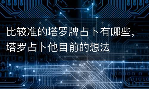 比较准的塔罗牌占卜有哪些，塔罗占卜他目前的想法