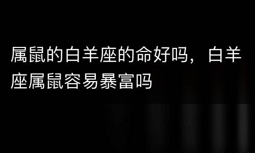 属鼠的白羊座的命好吗，白羊座属鼠容易暴富吗