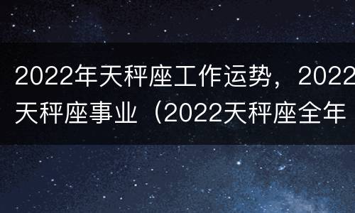 2022年天秤座工作运势，2022天秤座事业（2022天秤座全年运势详解）