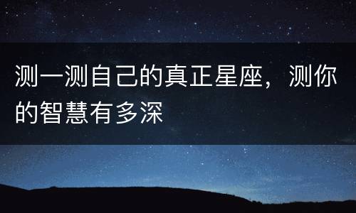 测一测自己的真正星座，测你的智慧有多深