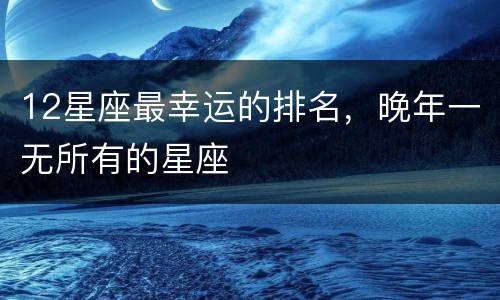 12星座最幸运的排名，晚年一无所有的星座