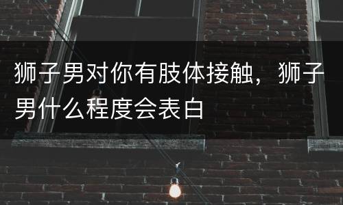 狮子男对你有肢体接触，狮子男什么程度会表白