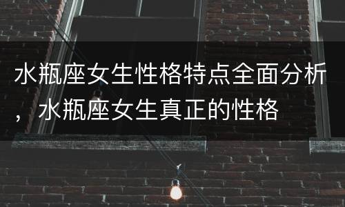 水瓶座女生性格特点全面分析，水瓶座女生真正的性格