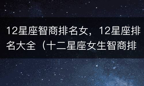 12星座智商排名女，12星座排名大全（十二星座女生智商排名）