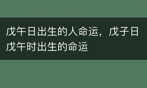 戊午日出生的人命运，戊子日戊午时出生的命运