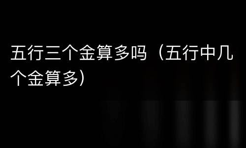 五行三个金算多吗（五行中几个金算多）