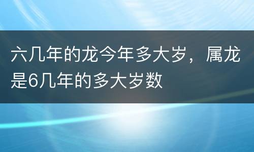 六几年的龙今年多大岁，属龙是6几年的多大岁数