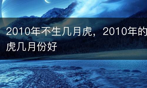 2010年不生几月虎，2010年的虎几月份好