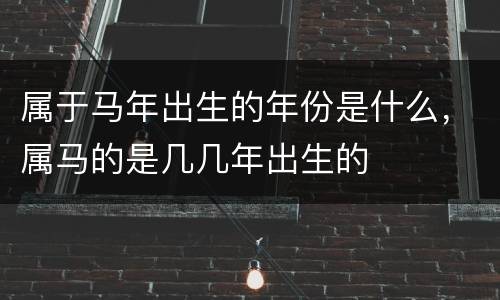 属于马年出生的年份是什么，属马的是几几年出生的