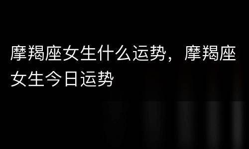 摩羯座女生什么运势，摩羯座女生今日运势