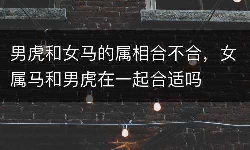 男虎和女马的属相合不合，女属马和男虎在一起合适吗