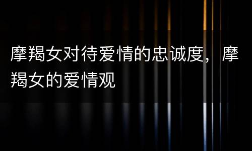 摩羯女对待爱情的忠诚度，摩羯女的爱情观