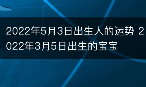 2022年5月3日出生人的运势 2022年3月5日出生的宝宝