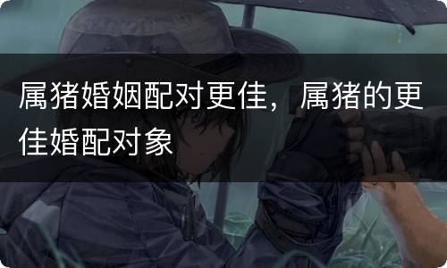 属猪婚姻配对更佳，属猪的更佳婚配对象