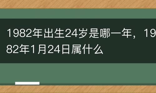 1982年出生24岁是哪一年，1982年1月24日属什么