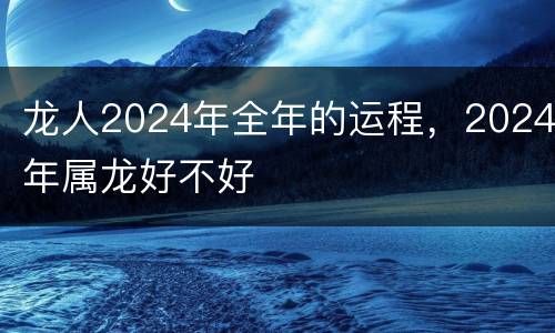 龙人2024年全年的运程，2024年属龙好不好