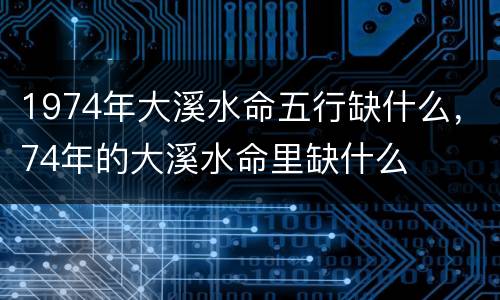 1974年大溪水命五行缺什么，74年的大溪水命里缺什么