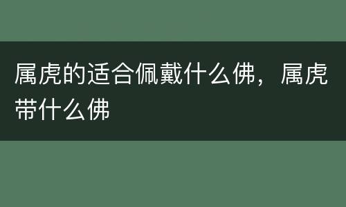 属虎的适合佩戴什么佛，属虎带什么佛